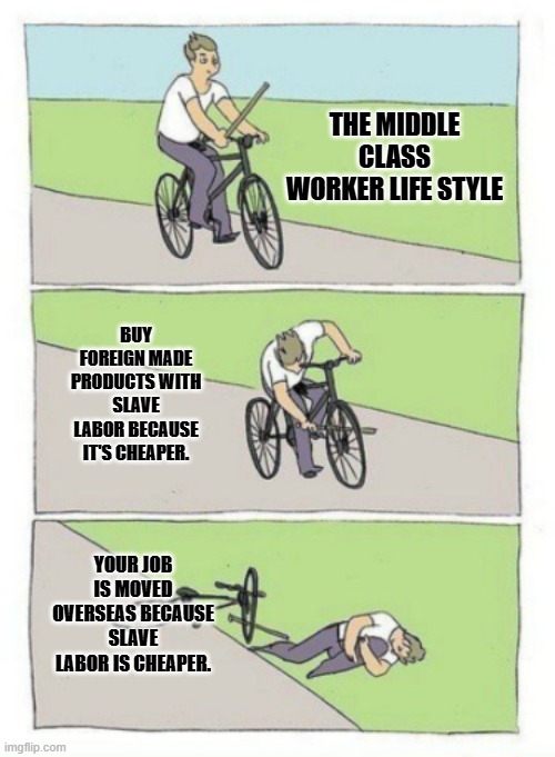 THE MIDDLE CLASS WORKER LIFE STYLE BUY FOREIGN MADE PRODUCTS WITH SLAVE LABOR BECAUSE IT'S CHEAPER. YOUR JOB IS MOVED OVERSEAS BECAUSE SLAVE | image tagged in bike fail | made w/ Imgflip meme maker