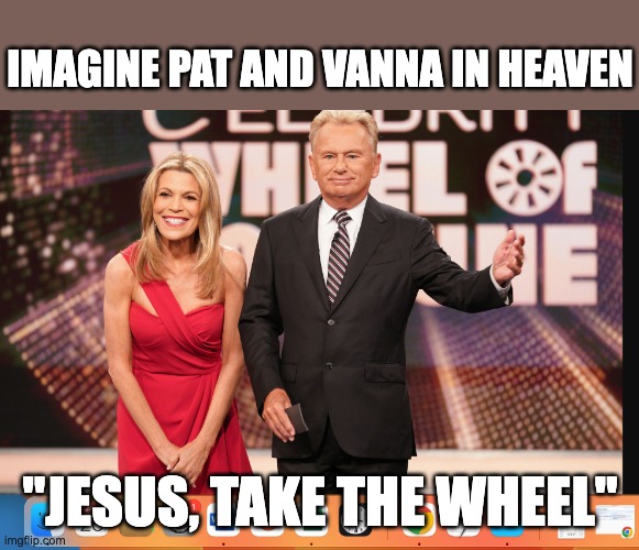 Jesus take the wheel...of fortune | IMAGINE PAT AND VANNA IN HEAVEN; "JESUS, TAKE THE WHEEL" | image tagged in pat sajak,vanna white,wheel of fortune | made w/ Imgflip meme maker