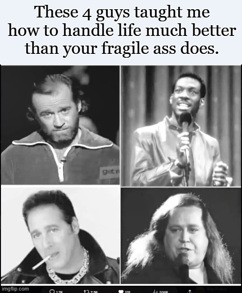 Go cry somewhere else! This ain't no "Safe Space"! | These 4 guys taught me how to handle life much better than your fragile ass does. | image tagged in conservatives,real life,funny memes,stand up comedian | made w/ Imgflip meme maker