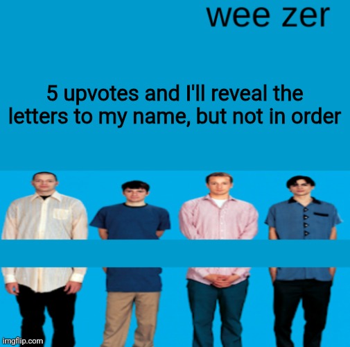 Wee zer | 5 upvotes and I'll reveal the letters to my name, but not in order | image tagged in wee zer | made w/ Imgflip meme maker