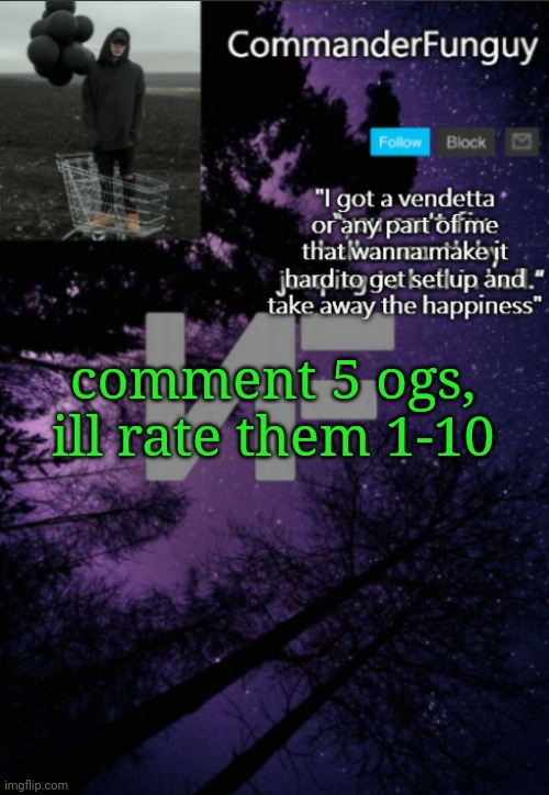 I was trying to do this earlier but got tied up in something | comment 5 ogs, ill rate them 1-10 | image tagged in commanderfunguy nf template thx yachi | made w/ Imgflip meme maker