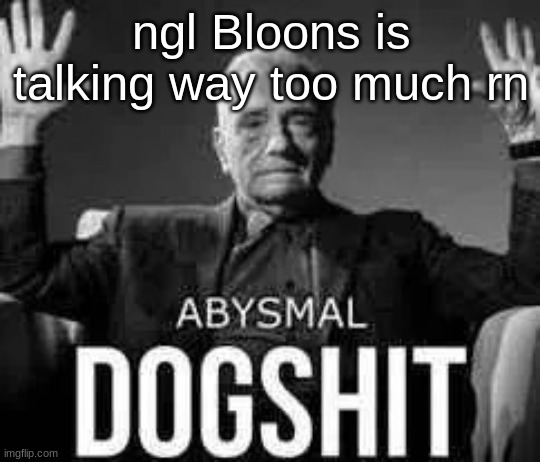 Abysmal dogshit | ngl Bloons is talking way too much rn | image tagged in abysmal dogshit | made w/ Imgflip meme maker