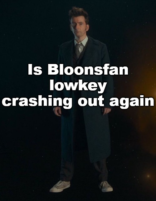 14th Doctor | Is Bloonsfan lowkey crashing out again | image tagged in 14th doctor | made w/ Imgflip meme maker