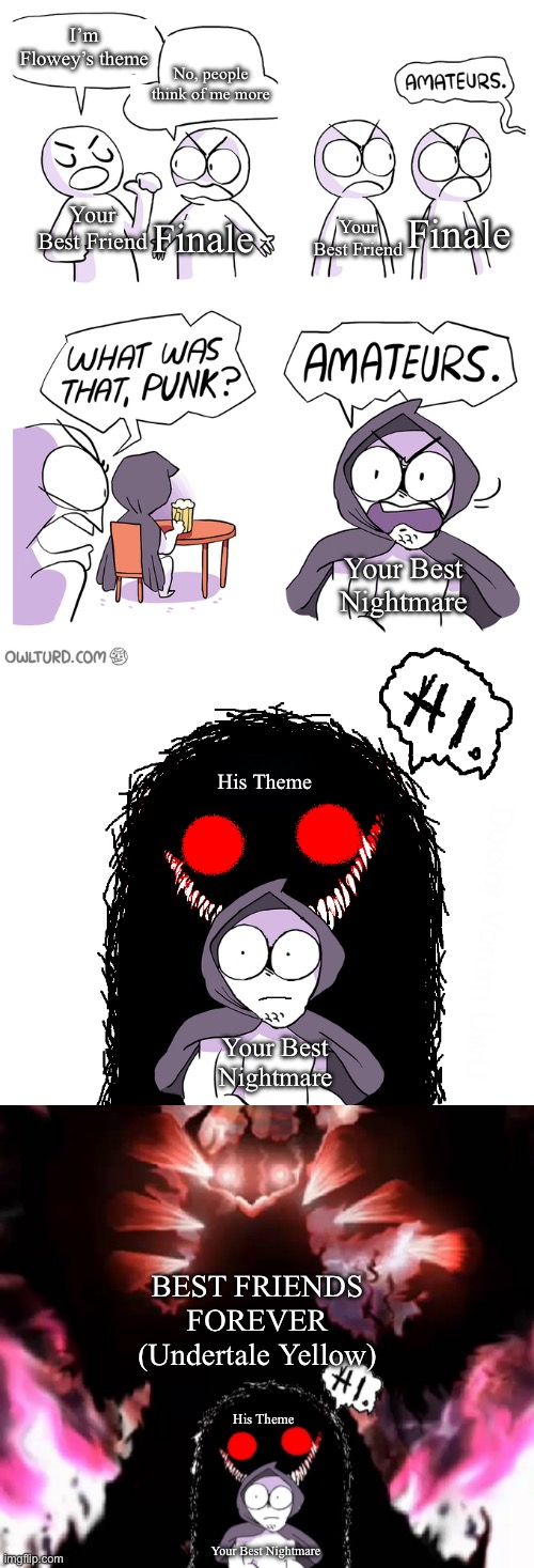 My personal headcannon | I’m Flowey’s theme; No, people think of me more; Your Best Friend; Finale; Finale; Your Best Friend; Your Best Nightmare; His Theme; Your Best Nightmare; BEST FRIENDS FOREVER (Undertale Yellow); His Theme; Your Best Nightmare | image tagged in amateurs extended,amateurs 4 0,flowey,asriel,undertale | made w/ Imgflip meme maker