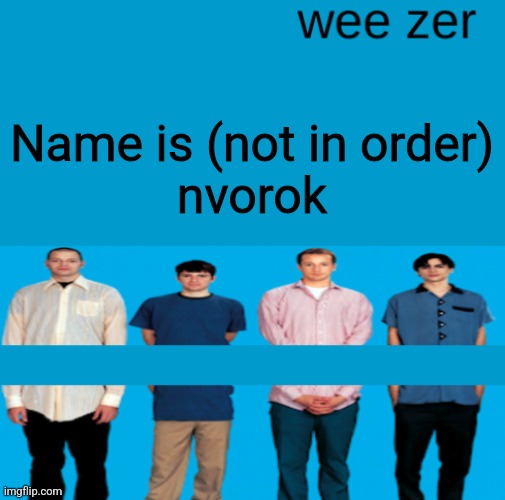 Wee zer | Name is (not in order)
nvorok | image tagged in wee zer | made w/ Imgflip meme maker