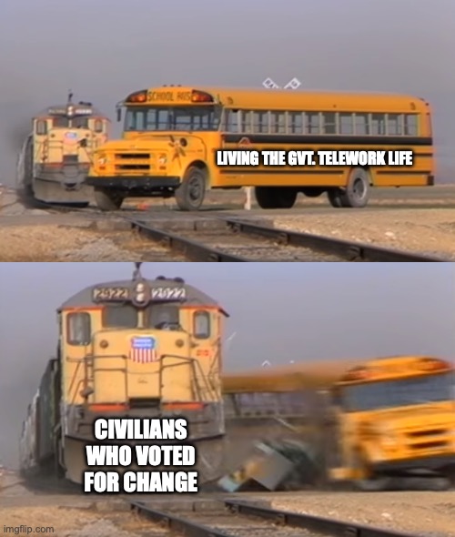 Government workers return to work | LIVING THE GVT. TELEWORK LIFE; CIVILIANS WHO VOTED FOR CHANGE | image tagged in a train hitting a school bus | made w/ Imgflip meme maker