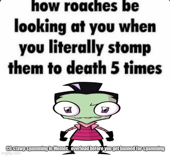 LOL STOPP | CG stawp spamming in Memes_overload before you get banned for spamming | image tagged in invader zim memes | made w/ Imgflip meme maker