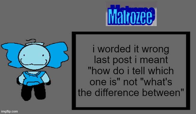 Matrozee Template | i worded it wrong last post i meant "how do i tell which one is" not "what's the difference between" | image tagged in matrozee template | made w/ Imgflip meme maker