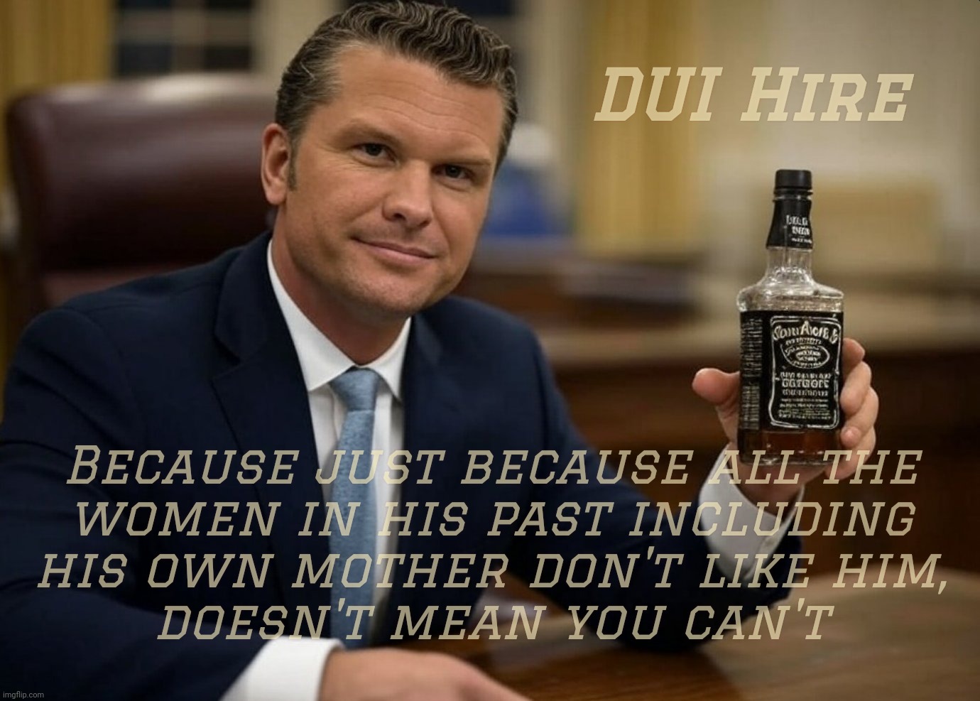 DUI Hire Because just because all the
women in his past including
his own mother don't like him,
doesn't mean you can't | made w/ Imgflip meme maker