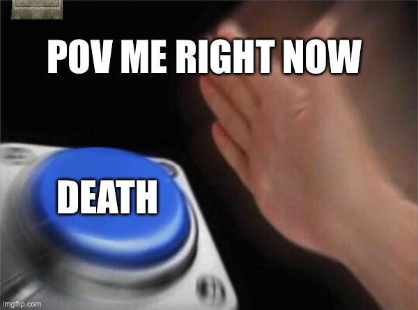 Blank Nut Button | POV ME RIGHT NOW; DEATH | image tagged in memes,blank nut button | made w/ Imgflip meme maker