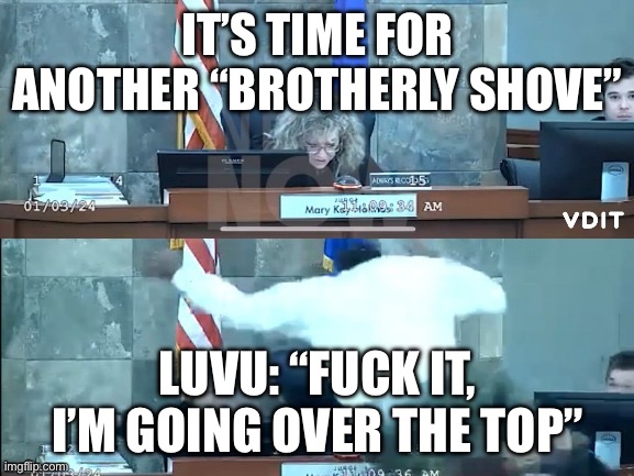 Guy jumping at judge | IT’S TIME FOR ANOTHER “BROTHERLY SHOVE”; LUVU: “FUCK IT, I’M GOING OVER THE TOP” | image tagged in guy jumping at judge | made w/ Imgflip meme maker