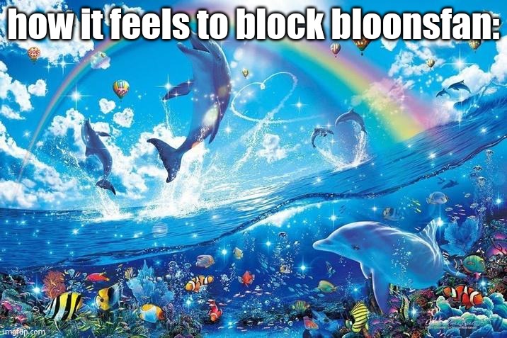 Happy dolphin rainbow | how it feels to block bloonsfan: | image tagged in happy dolphin rainbow | made w/ Imgflip meme maker