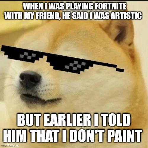 Sunglass Doge | WHEN I WAS PLAYING FORTNITE WITH MY FRIEND, HE SAID I WAS ARTISTIC; BUT EARLIER I TOLD HIM THAT I DON'T PAINT | image tagged in sunglass doge | made w/ Imgflip meme maker