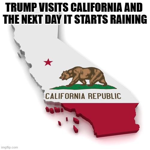 Trump Visits California | TRUMP VISITS CALIFORNIA AND 
THE NEXT DAY IT STARTS RAINING | image tagged in california | made w/ Imgflip meme maker