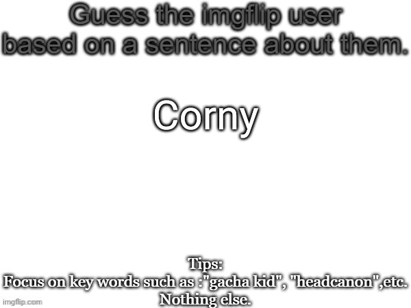 Guess the imgflip user based on a sentence about them | Corny | image tagged in guess the imgflip user based on a sentence about them,msmg,memes,guess | made w/ Imgflip meme maker