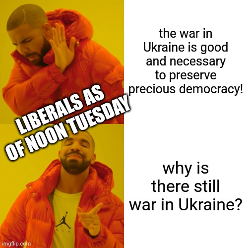 Drake Hotline Bling Meme | the war in Ukraine is good and necessary to preserve precious democracy! why is there still war in Ukraine? LIBERALS AS OF NOON TUESDAY | image tagged in memes,drake hotline bling | made w/ Imgflip meme maker