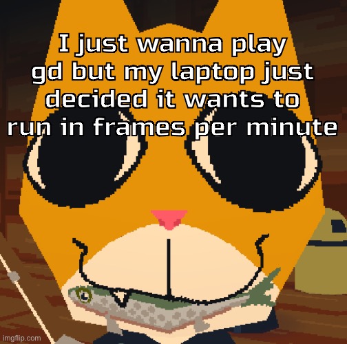 random yapping | I just wanna play gd but my laptop just decided it wants to run in frames per minute | image tagged in random yapping | made w/ Imgflip meme maker