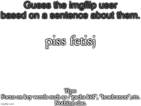 Guess the imgflip user based on a sentence about them | piss fetisj | image tagged in guess the imgflip user based on a sentence about them | made w/ Imgflip meme maker