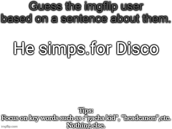 Guess the imgflip user based on a sentence about them | He simps.for Disco | image tagged in guess the imgflip user based on a sentence about them,msmg,username,memes,guess | made w/ Imgflip meme maker