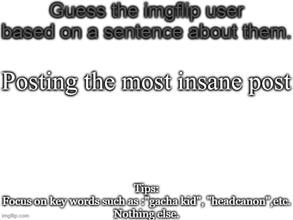 Guess the imgflip user based on a sentence about them | Posting the most insane post | image tagged in guess the imgflip user based on a sentence about them | made w/ Imgflip meme maker