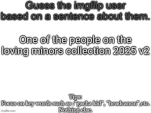 Guess the imgflip user based on a sentence about them | One of the people on the loving minors collection 2025 v2 | image tagged in guess the imgflip user based on a sentence about them,guess,msmg,memes | made w/ Imgflip meme maker