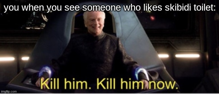 Kill him kill him now | you when you see someone who likes skibidi toilet: | image tagged in kill him kill him now | made w/ Imgflip meme maker