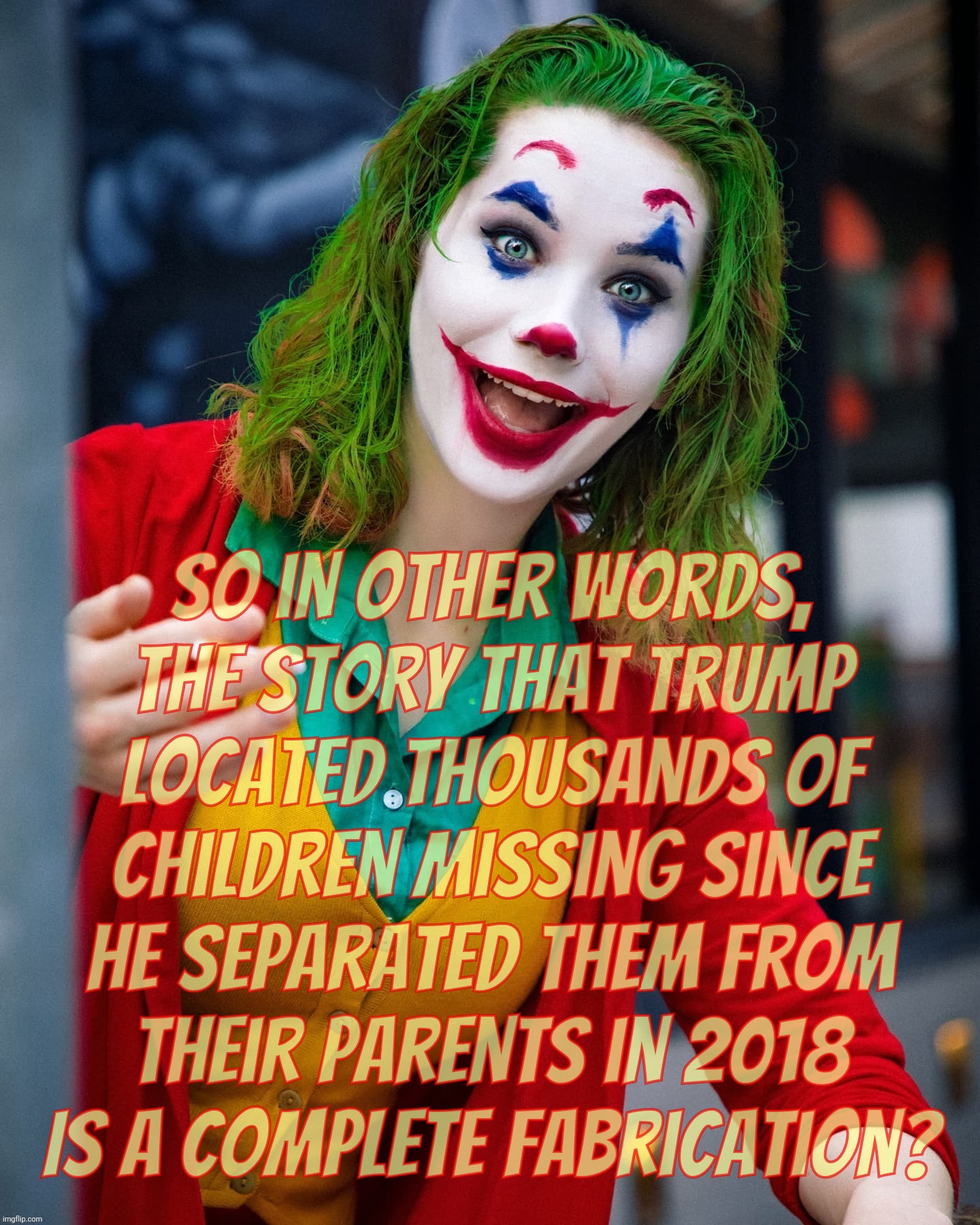 Tweeterz says Trump rescues kids! Are those the ones that got separated from their families back in 2018? | So in other words,
the story that Trump
located thousands of
children missing since
he separated them from
their parents in 2018
Is a complete fabrication? | image tagged in joker x | made w/ Imgflip meme maker