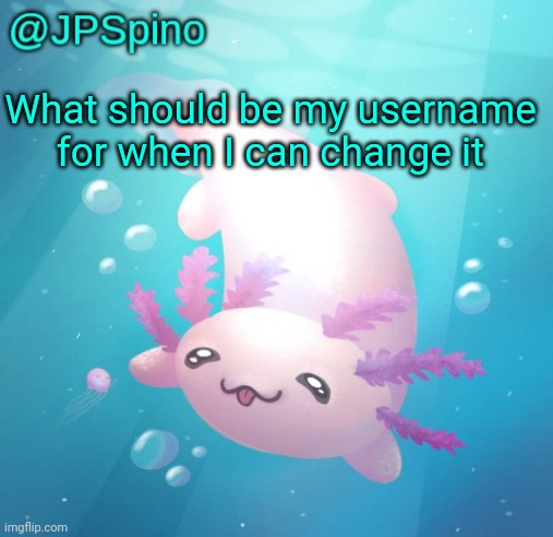 JPSpino's axolotl temp updated | What should be my username for when I can change it | image tagged in jpspino's axolotl temp updated | made w/ Imgflip meme maker