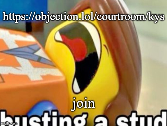 https://objection.lol/courtroom/kys | https://objection.lol/courtroom/kys; join | image tagged in busting a stud | made w/ Imgflip meme maker