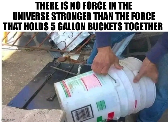 There Is No Force In The Universe Stronger Than 5 Gallon Buckets Stuck Together | THERE IS NO FORCE IN THE UNIVERSE STRONGER THAN THE FORCE THAT HOLDS 5 GALLON BUCKETS TOGETHER | image tagged in chris joines | made w/ Imgflip meme maker