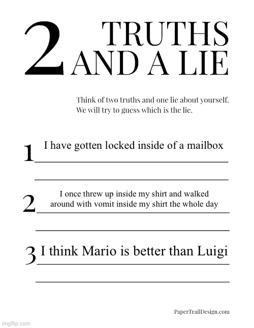 2 Truths and a Lie | I have gotten locked inside of a mailbox; I once threw up inside my shirt and walked around with vomit inside my shirt the whole day; I think Mario is better than Luigi | image tagged in 2 truths and a lie | made w/ Imgflip meme maker