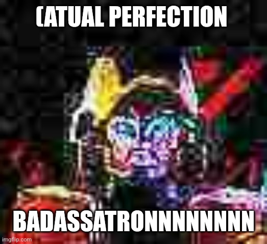 BADASSATRON | (ATUAL PERFECTION BADASSATRONNNNNNNN | image tagged in badassatron | made w/ Imgflip meme maker