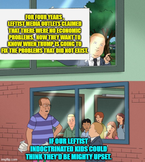 Not just the kids, but in particular the leftist adults. | FOR FOUR YEARS , LEFTIST MEDIA OUTLETS CLAIMED THAT THERE WERE NO ECONOMIC PROBLEMS.  NOW THEY WANT TO KNOW WHEN TRUMP IS GOING TO FIX THE PROBLEMS THAT DID NOT EXIST. IF OUR LEFTIST INDOCTRINATED KIDS COULD THINK THEY'D BE MIGHTY UPSET. | image tagged in if those kids could read they'd be very upset | made w/ Imgflip meme maker