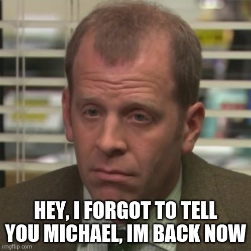 Toby Flenderson | HEY, I FORGOT TO TELL YOU MICHAEL, IM BACK NOW | image tagged in toby flenderson | made w/ Imgflip meme maker