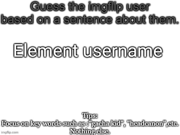 Guess the imgflip user based on a sentence about them | Element username | image tagged in guess the imgflip user based on a sentence about them,msmg,memes | made w/ Imgflip meme maker