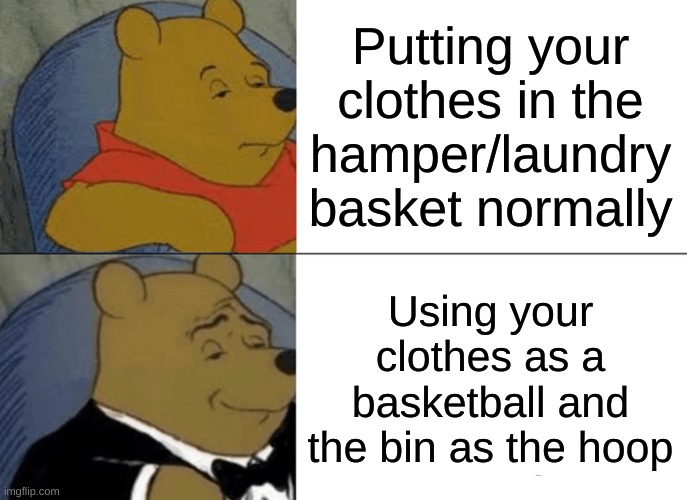 Tuxedo Winnie The Pooh | Putting your clothes in the hamper/laundry basket normally; Using your clothes as a basketball and the bin as the hoop | image tagged in memes,tuxedo winnie the pooh | made w/ Imgflip meme maker