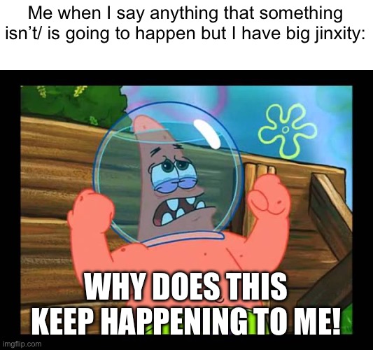 Sad Patrick | Me when I say anything that something isn’t/ is going to happen but I have big jinxity: WHY DOES THIS KEEP HAPPENING TO ME! | image tagged in sad patrick | made w/ Imgflip meme maker