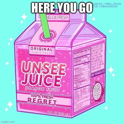 Unsee juice | HERE YOU GO | image tagged in unsee juice | made w/ Imgflip meme maker