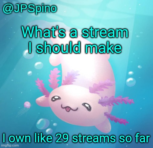 JPSpino's axolotl temp updated | What's a stream I should make; I own like 29 streams so far | image tagged in jpspino's axolotl temp updated | made w/ Imgflip meme maker