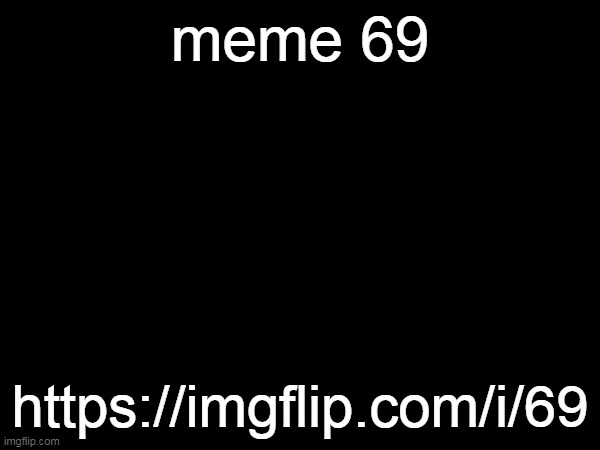 https://imgflip.com/i/69 | meme 69; https://imgflip.com/i/69 | made w/ Imgflip meme maker
