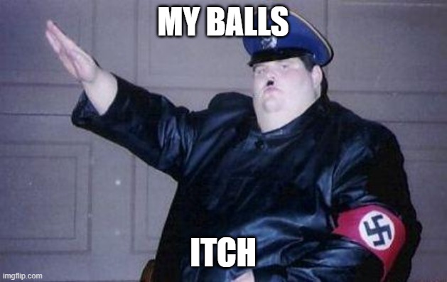 titler | MY BALLS; ITCH | image tagged in fat nazi | made w/ Imgflip meme maker