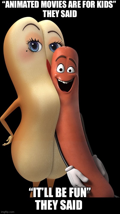 Just watched this movie… | “ANIMATED MOVIES ARE FOR KIDS” 
THEY SAID; “IT’LL BE FUN”
THEY SAID | image tagged in sausage party,sausage,nsfw,funny,meme,i have regrets | made w/ Imgflip meme maker