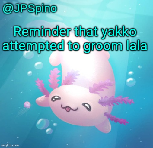 JPSpino's axolotl temp updated | Reminder that yakko attempted to groom lala | image tagged in jpspino's axolotl temp updated | made w/ Imgflip meme maker