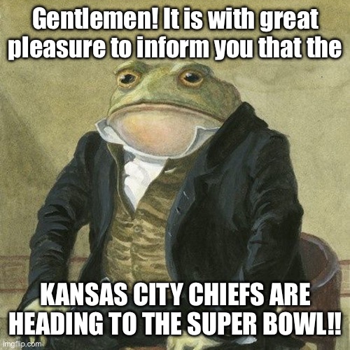 CHIEFS VS EAGLES SUNDAY NIGHT! | Gentlemen! It is with great pleasure to inform you that the; KANSAS CITY CHIEFS ARE HEADING TO THE SUPER BOWL!! | image tagged in gentlemen it is with great pleasure to inform you that | made w/ Imgflip meme maker