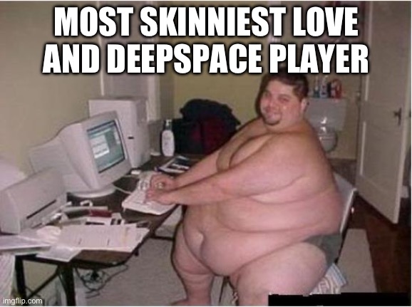 Love and deepspace needs to stop and needs to be canceled on Google play and App Store | MOST SKINNIEST LOVE AND DEEPSPACE PLAYER | image tagged in really fat guy on computer,memes | made w/ Imgflip meme maker