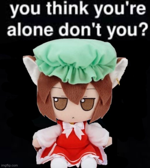 You think you're alone, don't you? | image tagged in you think you're alone don't you | made w/ Imgflip meme maker