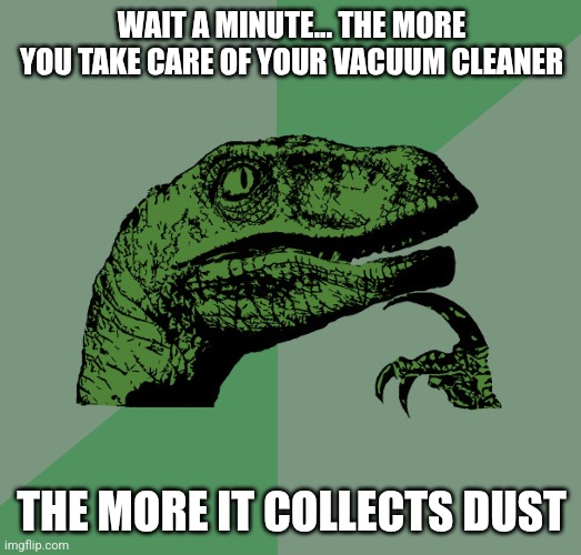 Wait a minute... | WAIT A MINUTE... THE MORE YOU TAKE CARE OF YOUR VACUUM CLEANER; THE MORE IT COLLECTS DUST | image tagged in philosoraptor,memes,think about it,cleaning,fun fact,wait a minute | made w/ Imgflip meme maker