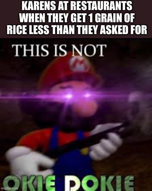 Annoying karens | KARENS AT RESTAURANTS WHEN THEY GET 1 GRAIN OF RICE LESS THAN THEY ASKED FOR | image tagged in this is not okie dokie,funny,lol,lol so funny | made w/ Imgflip meme maker