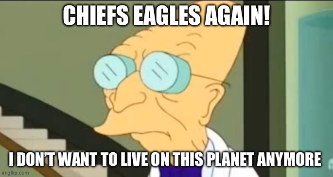 Professor Farnsworth | CHIEFS EAGLES AGAIN! I DON’T WANT TO LIVE ON THIS PLANET ANYMORE | image tagged in professor farnsworth | made w/ Imgflip meme maker