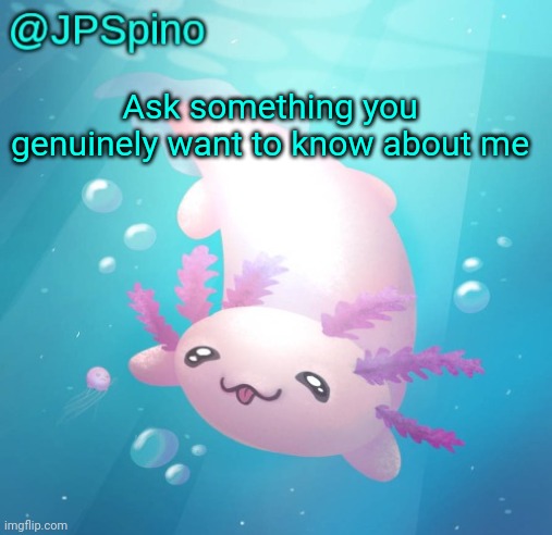 JPSpino's axolotl temp updated | Ask something you genuinely want to know about me | image tagged in jpspino's axolotl temp updated | made w/ Imgflip meme maker